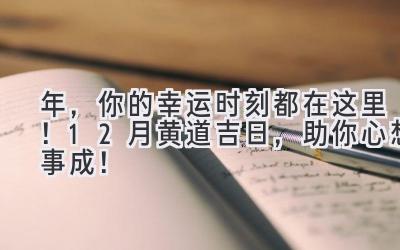   2024年，你的幸运时刻都在这里！12月黄道吉日，助你心想事成！ 