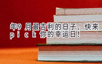   2024年9月最吉利的日子，快来pick你的幸运日！ 