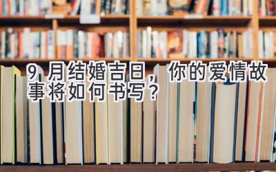   9月结婚吉日，你的爱情故事将如何书写？ 