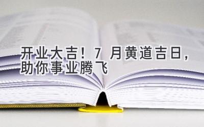   开业大吉！7月黄道吉日，助你事业腾飞  